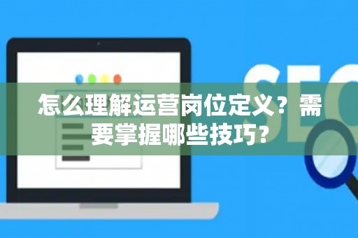 怎么理解运营岗位定义？需要掌握哪些技巧？