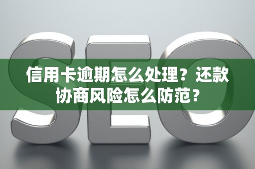 信用卡逾期怎么处理？还款协商风险怎么防范？